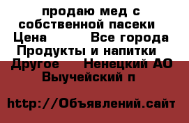 продаю мед с собственной пасеки › Цена ­ 250 - Все города Продукты и напитки » Другое   . Ненецкий АО,Выучейский п.